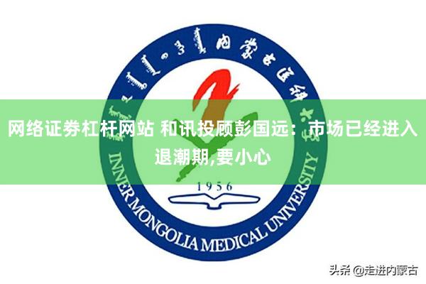 网络证劵杠杆网站 和讯投顾彭国远：市场已经进入退潮期,要小心