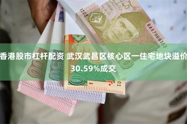 香港股市杠杆配资 武汉武昌区核心区一住宅地块溢价30.59%成交