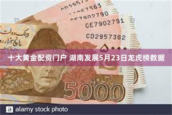 十大黄金配资门户 湖南发展5月23日龙虎榜数据