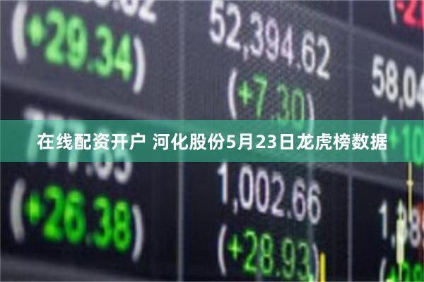 在线配资开户 河化股份5月23日龙虎榜数据