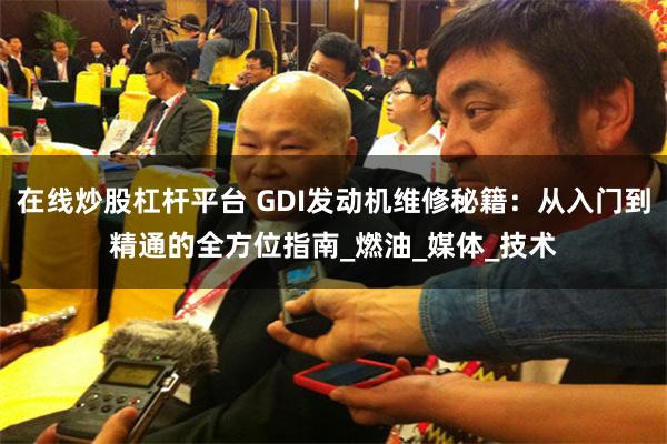 在线炒股杠杆平台 GDI发动机维修秘籍：从入门到精通的全方位指南_燃油_媒体_技术