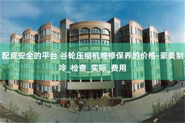 配资安全的平台 谷轮压缩机维修保养的价格-豪美制冷_检查_实际_费用