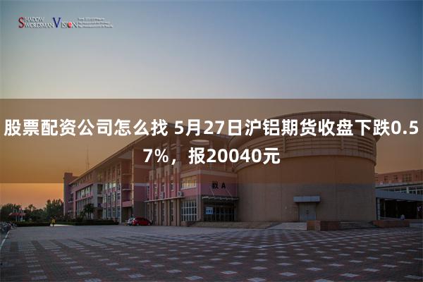 股票配资公司怎么找 5月27日沪铝期货收盘下跌0.57%，报20040元