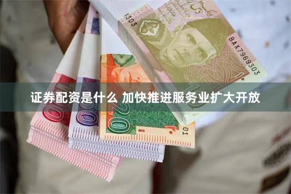 证券配资是什么 加快推进服务业扩大开放