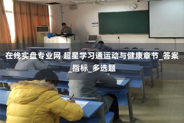 在线实盘专业网 超星学习通运动与健康章节_答案_指标_多选题