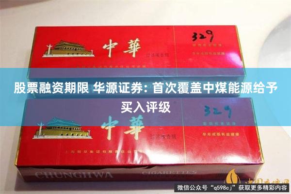 股票融资期限 华源证券: 首次覆盖中煤能源给予买入评级