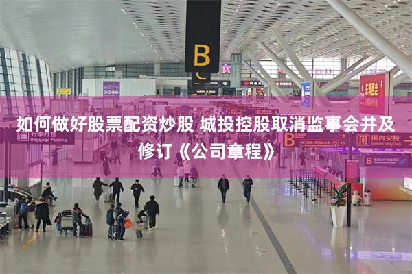 如何做好股票配资炒股 城投控股取消监事会并及修订《公司章程》