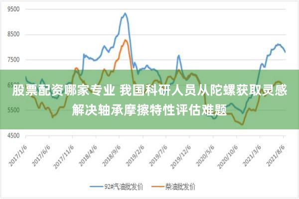 股票配资哪家专业 我国科研人员从陀螺获取灵感解决轴承摩擦特性评估难题