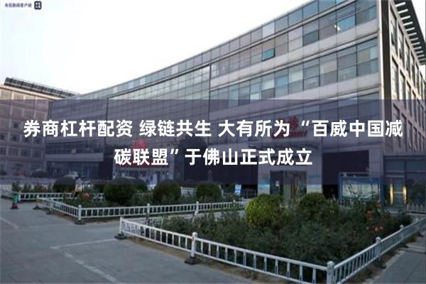 券商杠杆配资 绿链共生 大有所为 “百威中国减碳联盟”于佛山正式成立