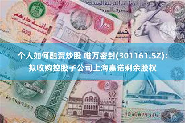 个人如何融资炒股 唯万密封(301161.SZ)：拟收购控股子公司上海嘉诺剩余股权