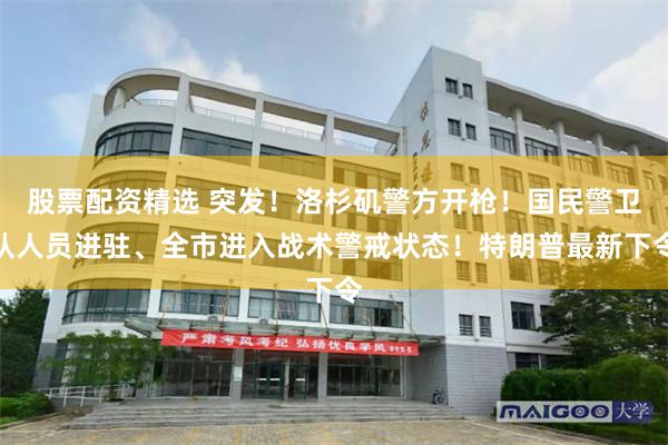 股票配资精选 突发！洛杉矶警方开枪！国民警卫队人员进驻、全市进入战术警戒状态！特朗普最新下令