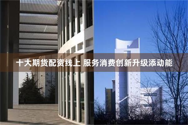 十大期货配资线上 服务消费创新升级添动能