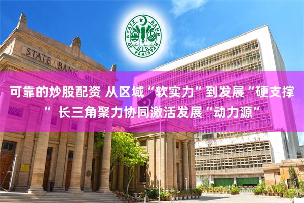 可靠的炒股配资 从区域“软实力”到发展“硬支撑” 长三角聚力协同激活发展“动力源”