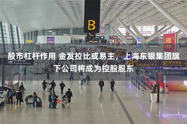 股市杠杆作用 金发拉比或易主，上海东银集团旗下公司将成为控股股东