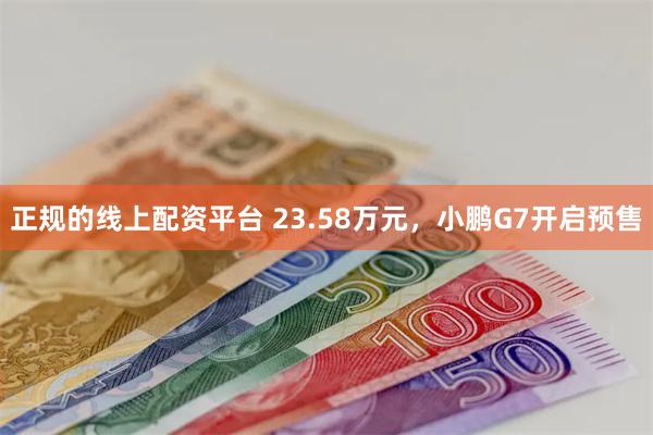 正规的线上配资平台 23.58万元，小鹏G7开启预售