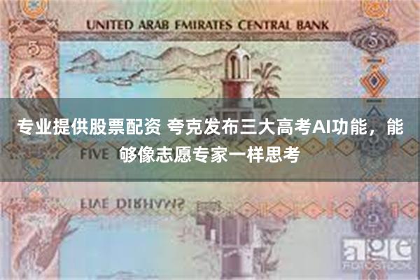 专业提供股票配资 夸克发布三大高考AI功能，能够像志愿专家一样思考
