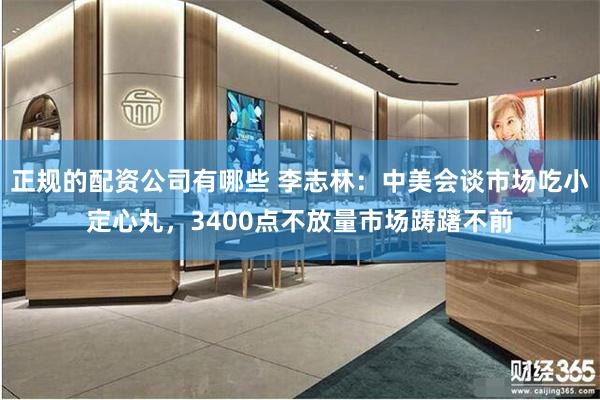 正规的配资公司有哪些 李志林：中美会谈市场吃小定心丸，3400点不放量市场踌躇不前