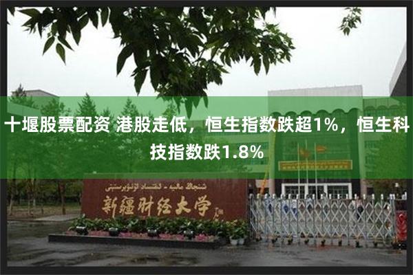 十堰股票配资 港股走低，恒生指数跌超1%，恒生科技指数跌1.8%
