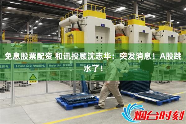 免息股票配资 和讯投顾沈志华：突发消息！A股跳水了！