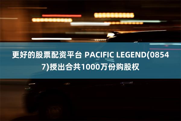 更好的股票配资平台 PACIFIC LEGEND(08547)授出合共1000万份购股权