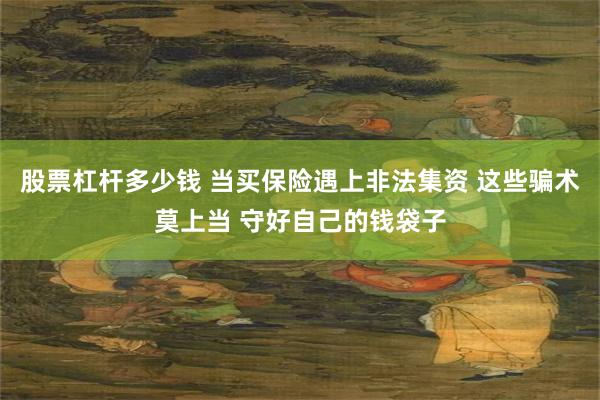 股票杠杆多少钱 当买保险遇上非法集资 这些骗术莫上当 守好自己的钱袋子