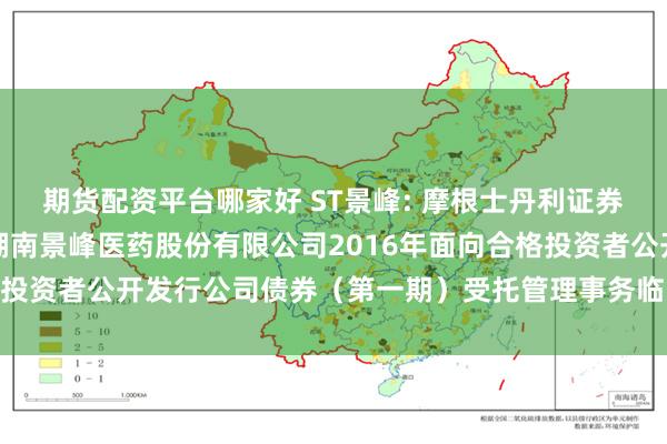 期货配资平台哪家好 ST景峰: 摩根士丹利证券（中国）有限公司关于湖南景峰医药股份有限公司2016年面向合格投资者公开发行公司债券（第一期）受托管理事务临时报告内容摘要