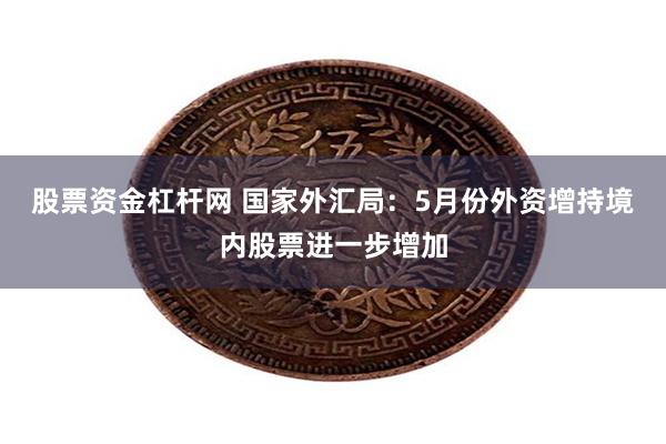 股票资金杠杆网 国家外汇局：5月份外资增持境内股票进一步增加