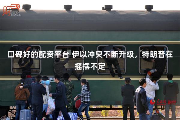 口碑好的配资平台 伊以冲突不断升级，特朗普在摇摆不定