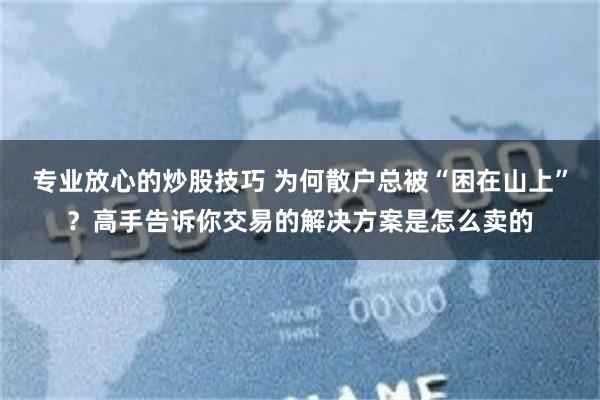专业放心的炒股技巧 为何散户总被“困在山上”？高手告诉你交易的解决方案是怎么卖的