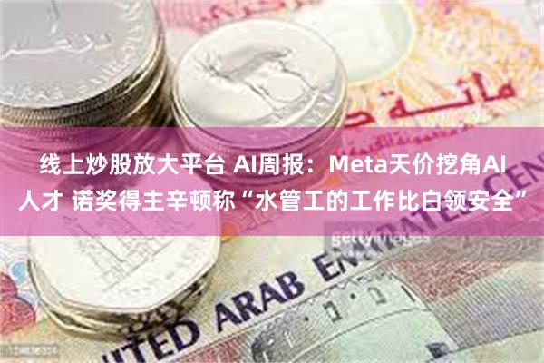 线上炒股放大平台 AI周报：Meta天价挖角AI人才 诺奖得主辛顿称“水管工的工作比白领安全”