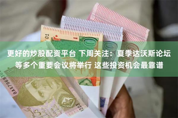 更好的炒股配资平台 下周关注：夏季达沃斯论坛等多个重要会议将举行 这些投资机会最靠谱