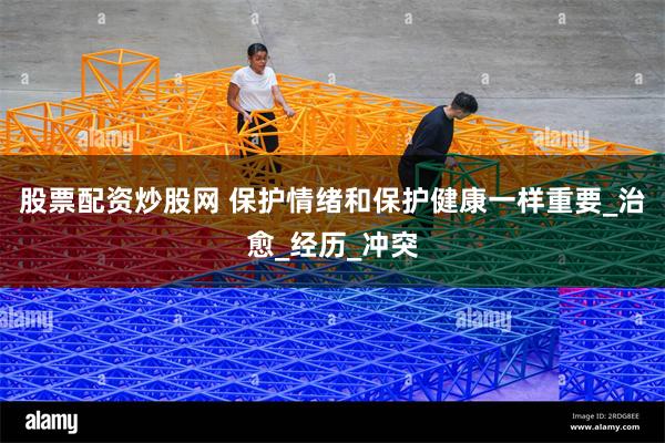 股票配资炒股网 保护情绪和保护健康一样重要_治愈_经历_冲突