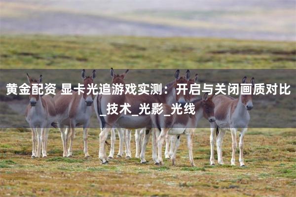 黄金配资 显卡光追游戏实测：开启与关闭画质对比_技术_光影_光线