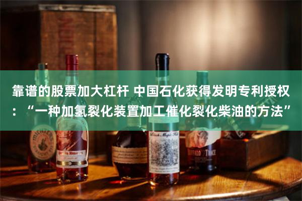 靠谱的股票加大杠杆 中国石化获得发明专利授权：“一种加氢裂化装置加工催化裂化柴油的方法”