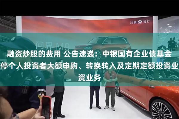 融资炒股的费用 公告速递：中银国有企业债基金暂停个人投资者大额申购、转换转入及定期定额投资业务