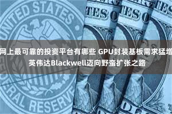网上最可靠的投资平台有哪些 GPU封装基板需求猛增 英伟达Blackwell迈向野蛮扩张之路