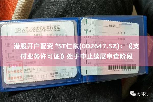 港股开户配资 *ST仁东(002647.SZ)：《支付业务许可证》处于中止续展审查阶段