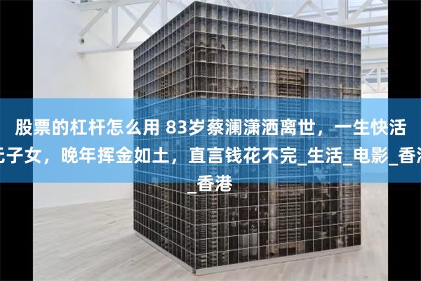 股票的杠杆怎么用 83岁蔡澜潇洒离世，一生快活无子女，晚年挥金如土，直言钱花不完_生活_电影_香港