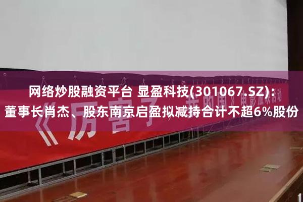 网络炒股融资平台 显盈科技(301067.SZ)：董事长肖杰、股东南京启盈拟减持合计不超6%股份