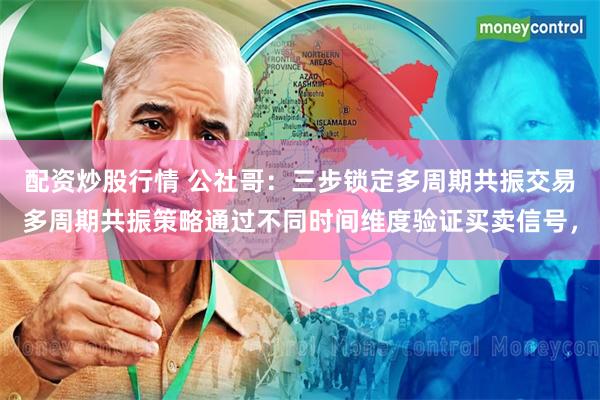 配资炒股行情 公社哥:三步锁定多周期共振交易多周期共振策略通过不同时间维度验证买卖信号,