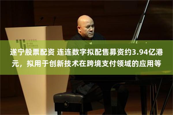 遂宁股票配资 连连数字拟配售募资约3.94亿港元，拟用于创新技术在跨境支付领域的应用等