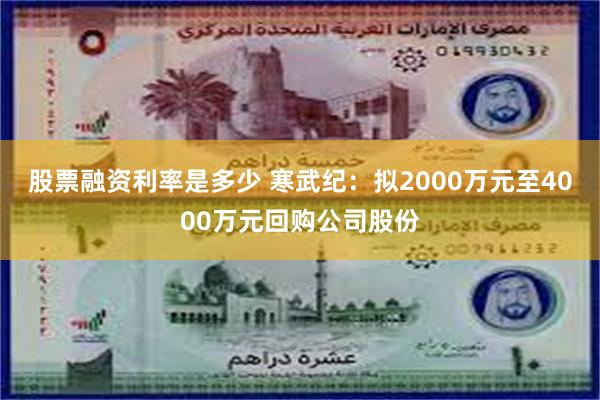 股票融资利率是多少 寒武纪：拟2000万元至4000万元回购公司股份