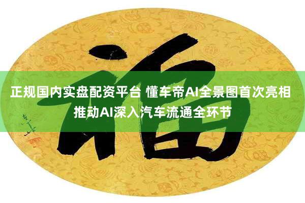 正规国内实盘配资平台 懂车帝AI全景图首次亮相 推动AI深入汽车流通全环节