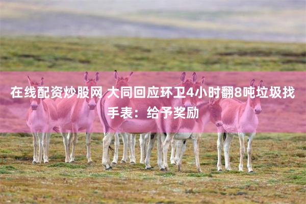 在线配资炒股网 大同回应环卫4小时翻8吨垃圾找手表：给予奖励