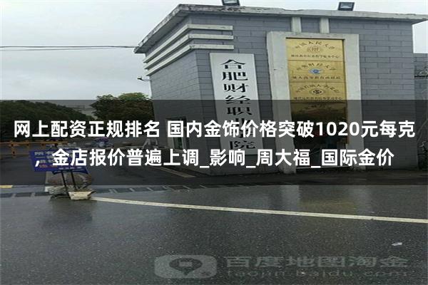 网上配资正规排名 国内金饰价格突破1020元每克，金店报价普遍上调_影响_周大福_国际金价