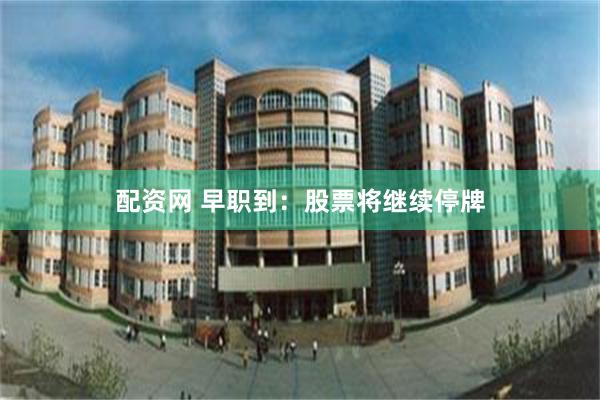 配资网 早职到：股票将继续停牌