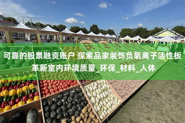 可靠的股票融资账户 探索品家装饰负氧离子活性板 革新室内环境质量_环保_材料_人体