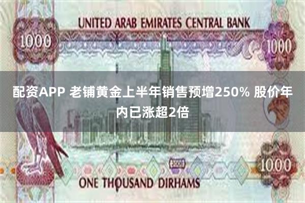 配资APP 老铺黄金上半年销售预增250% 股价年内已涨超2倍
