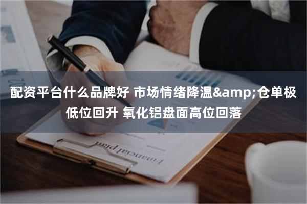配资平台什么品牌好 市场情绪降温&仓单极低位回升 氧化铝盘面高位回落