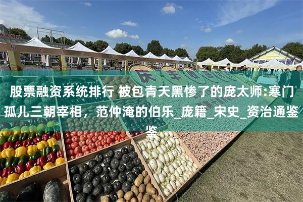 股票融资系统排行 被包青天黑惨了的庞太师:寒门孤儿三朝宰相，范仲淹的伯乐_庞籍_宋史_资治通鉴